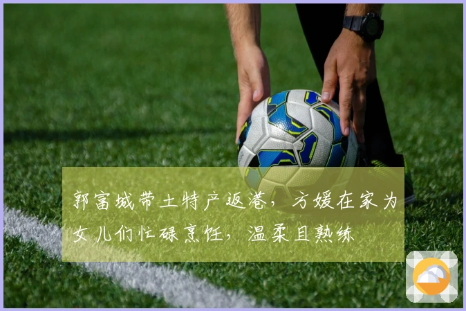 郭富城带土特产返港，方媛在家为女儿们忙碌烹饪，温柔且熟练