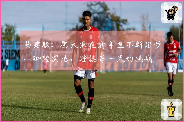 易建联：愿大家在新年里不断进步，脚踏实地，迎接每一天的挑战