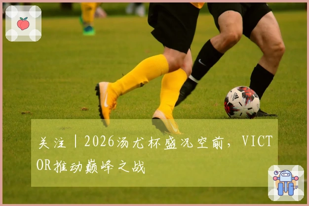 关注｜2026汤尤杯盛况空前，VICTOR推动巅峰之战