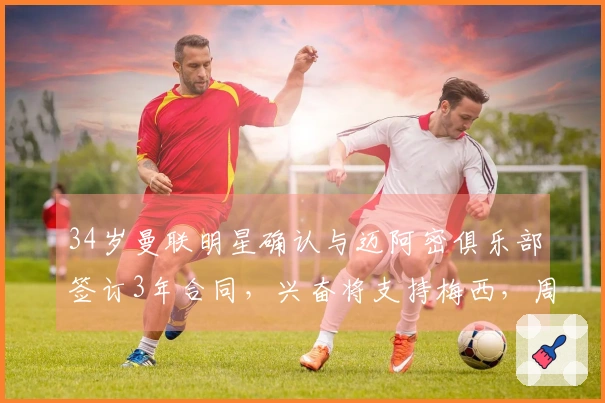 34岁曼联明星确认与迈阿密俱乐部签订3年合同，兴奋将支持梅西，周薪35万镑！