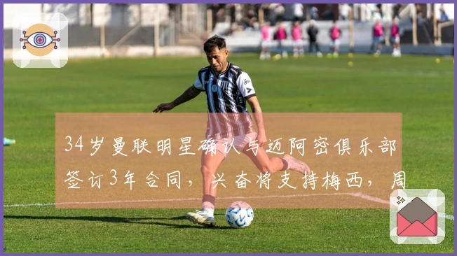 34岁曼联明星确认与迈阿密俱乐部签订3年合同，兴奋将支持梅西，周薪35万镑！