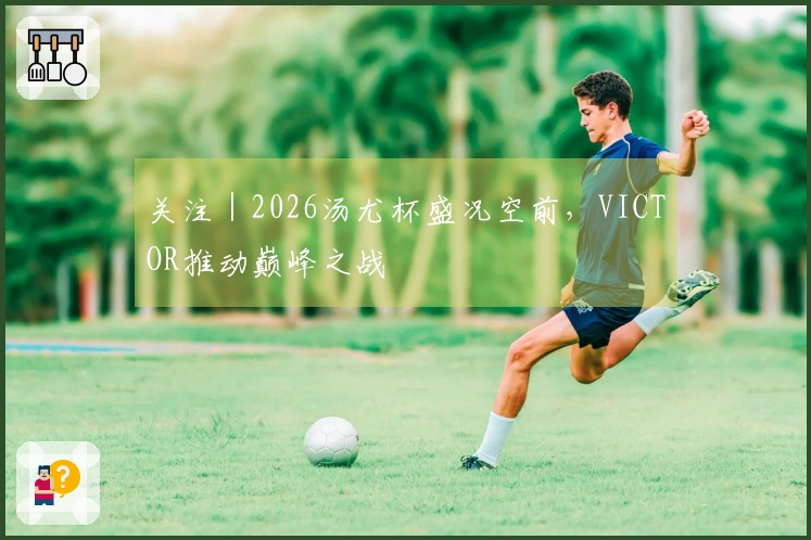 关注｜2026汤尤杯盛况空前，VICTOR推动巅峰之战